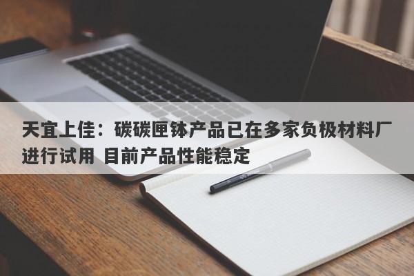 天宜上佳：碳碳匣钵产品已在多家负极材料厂进行试用 目前产品性能稳定