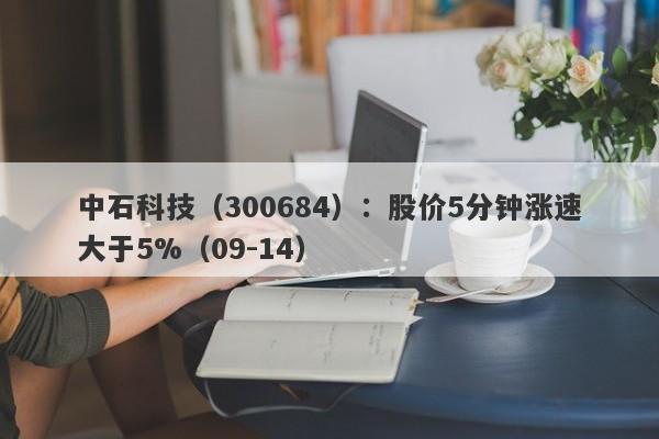 中石科技（300684）：股价5分钟涨速大于5%（09-14）