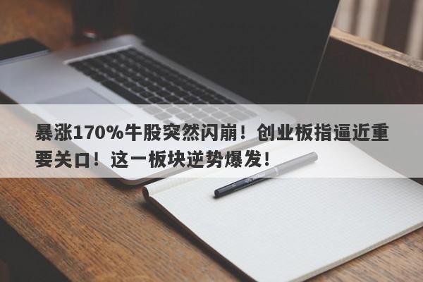 暴涨170%牛股突然闪崩！创业板指逼近重要关口！这一板块逆势爆发！