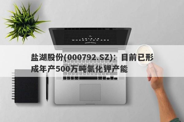 盐湖股份(000792.SZ)：目前已形成年产500万吨氯化钾产能