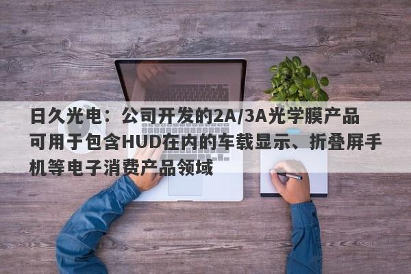 日久光电：公司开发的2A/3A光学膜产品可用于包含HUD在内的车载显示、折叠屏手机等电子消费产品领域