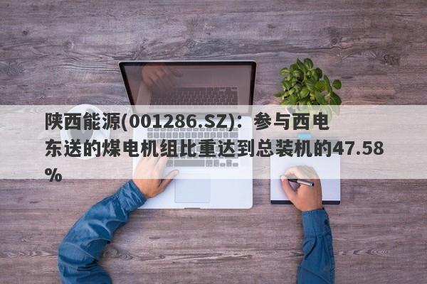 陕西能源(001286.SZ)：参与西电东送的煤电机组比重达到总装机的47.58%