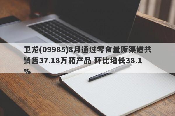 卫龙(09985)8月通过零食量贩渠道共销售37.18万箱产品 环比增长38.1%