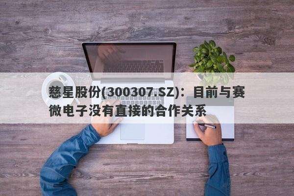 慈星股份(300307.SZ)：目前与赛微电子没有直接的合作关系