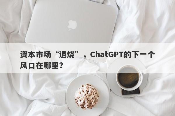 资本市场“退烧”，ChatGPT的下一个风口在哪里？