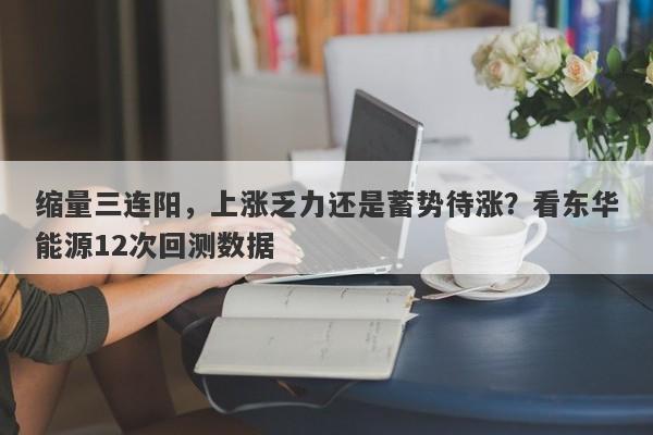 缩量三连阳，上涨乏力还是蓄势待涨？看东华能源12次回测数据