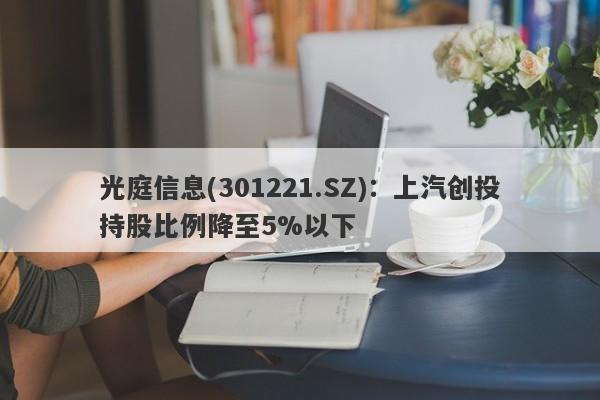 光庭信息(301221.SZ)：上汽创投持股比例降至5%以下