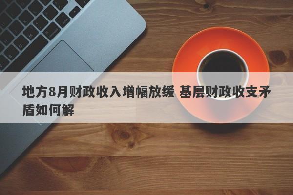 地方8月财政收入增幅放缓 基层财政收支矛盾如何解