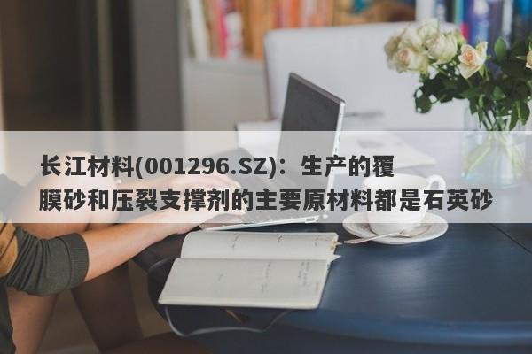 长江材料(001296.SZ)：生产的覆膜砂和压裂支撑剂的主要原材料都是石英砂