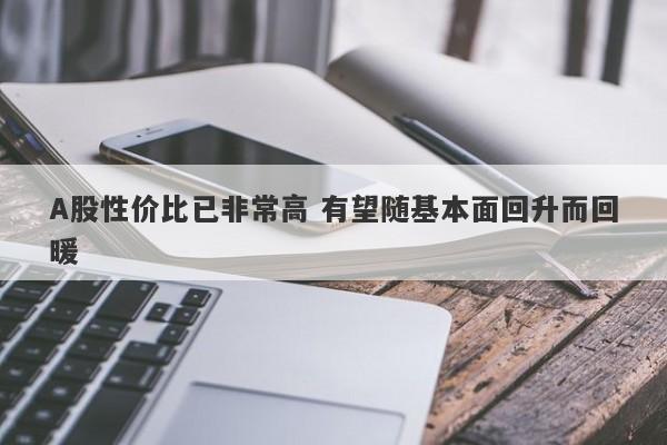 A股性价比已非常高 有望随基本面回升而回暖