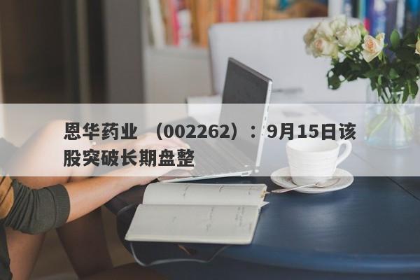 恩华药业 （002262）：9月15日该股突破长期盘整