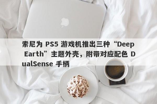 索尼为 PS5 游戏机推出三种“Deep Earth”主题外壳，附带对应配色 DualSense 手柄