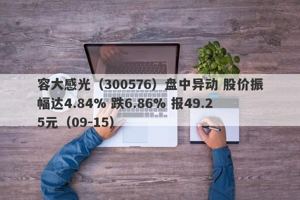 容大感光（300576）盘中异动 股价振幅达4.84% 跌6.86% 报49.25元（09-15）