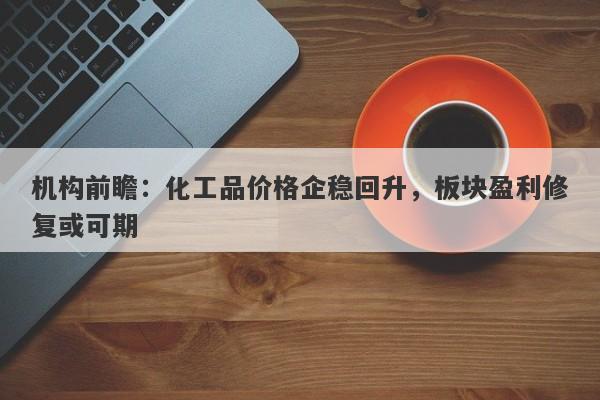 机构前瞻：化工品价格企稳回升，板块盈利修复或可期