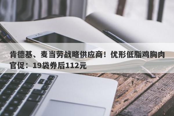 肯德基、麦当劳战略供应商！优形低脂鸡胸肉官促：19袋券后112元