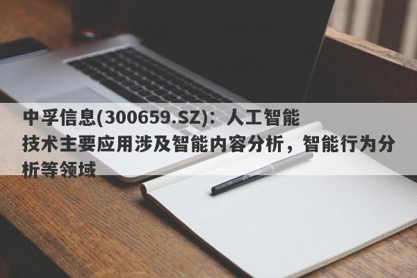 中孚信息(300659.SZ)：人工智能技术主要应用涉及智能内容分析，智能行为分析等领域