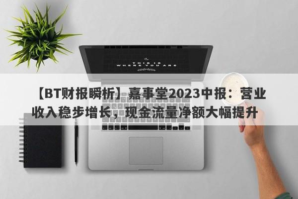 【BT财报瞬析】嘉事堂2023中报：营业收入稳步增长，现金流量净额大幅提升