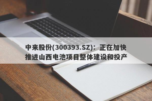 中来股份(300393.SZ)：正在加快推进山西电池项目整体建设和投产