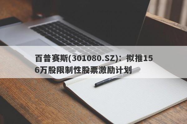 百普赛斯(301080.SZ)：拟推156万股限制性股票激励计划