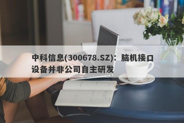 中科信息(300678.SZ)：脑机接口设备并非公司自主研发