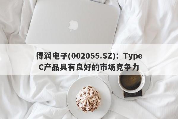 得润电子(002055.SZ)：Type C产品具有良好的市场竞争力