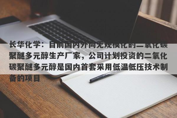 长华化学：目前国内外尚无规模化的二氧化碳聚醚多元醇生产厂家，公司计划投资的二氧化碳聚醚多元醇是国内首套采用低温低压技术制备的项目