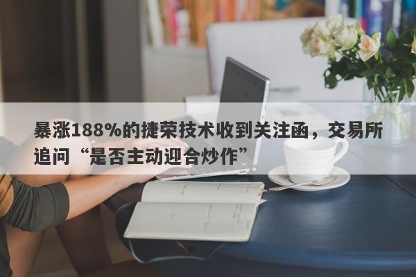 暴涨188%的捷荣技术收到关注函，交易所追问“是否主动迎合炒作”